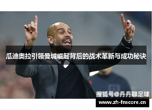瓜迪奥拉引领曼城崛起背后的战术革新与成功秘诀 瓜迪奥拉引领曼城崛起背后的战术革新与成功秘诀