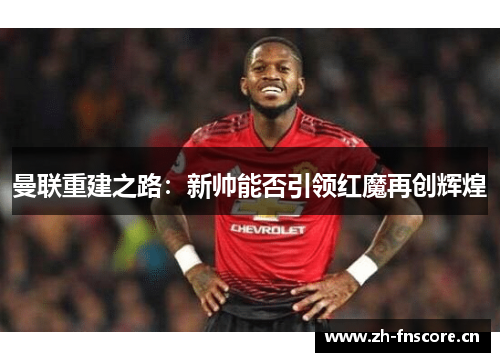 曼联重建之路:新帅能否引领红魔再创辉煌 曼联重建之路:新帅能否引领红魔再创辉煌