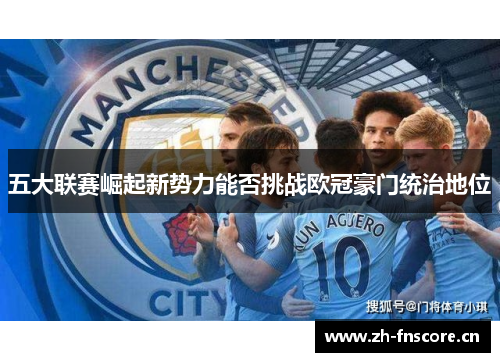 五大联赛崛起新势力能否挑战欧冠豪门统治地位 五大联赛崛起新势力能否挑战欧冠豪门统治地位