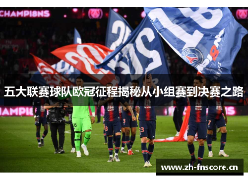 五大联赛球队欧冠征程揭秘从小组赛到决赛之路 五大联赛球队欧冠征程揭秘从小组赛到决赛之路