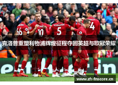 克洛普重塑利物浦辉煌征程夺回英超与欧冠荣耀 克洛普重塑利物浦辉煌征程夺回英超与欧冠荣耀