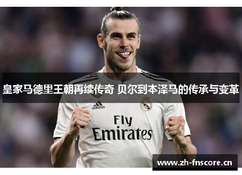 皇家马德里王朝再续传奇 贝尔到本泽马的传承与变革 皇家马德里王朝再续传奇 贝尔到本泽马的传承与变革