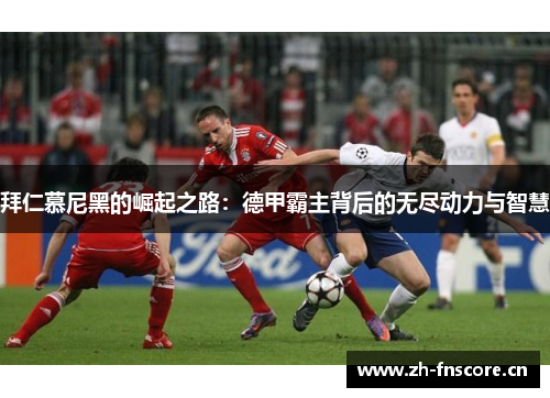 拜仁慕尼黑的崛起之路:德甲霸主背后的无尽动力与智慧 拜仁慕尼黑的崛起之路:德甲霸主背后的无尽动力与智慧