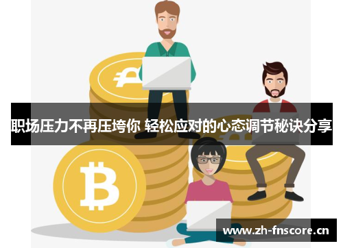 职场压力不再压垮你 轻松应对的心态调节秘诀分享