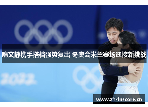 隋文静携手搭档强势复出 冬奥会米兰赛场迎接新挑战 隋文静携手搭档强势复出 冬奥会米兰赛场迎接新挑战