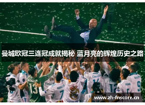 曼城欧冠三连冠成就揭秘 蓝月亮的辉煌历史之路 曼城欧冠三连冠成就揭秘 蓝月亮的辉煌历史之路