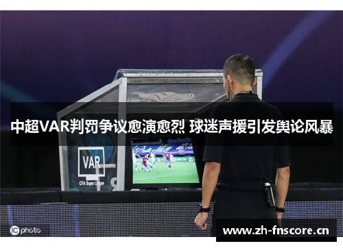 中超VAR判罚争议愈演愈烈 球迷声援引发舆论风暴 中超VAR判罚争议愈演愈烈 球迷声援引发舆论风暴