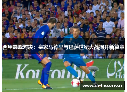 西甲巅峰对决:皇家马德里与巴萨世纪大战揭开新篇章 西甲巅峰对决:皇家马德里与巴萨世纪大战揭开新篇章