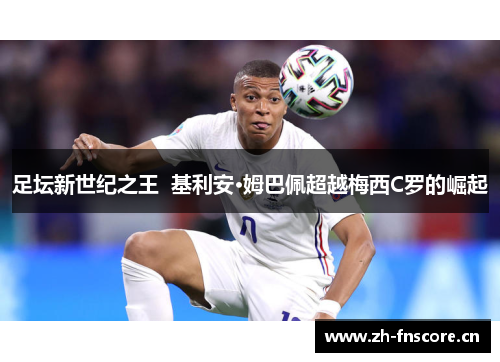 足坛新世纪之王 基利安·姆巴佩超越梅西C罗的崛起 足坛新世纪之王 基利安·姆巴佩超越梅西C罗的崛起