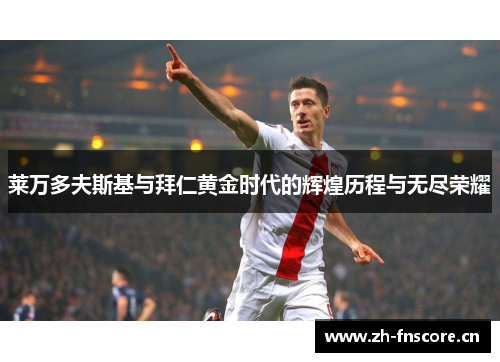 莱万多夫斯基与拜仁黄金时代的辉煌历程与无尽荣耀 莱万多夫斯基与拜仁黄金时代的辉煌历程与无尽荣耀
