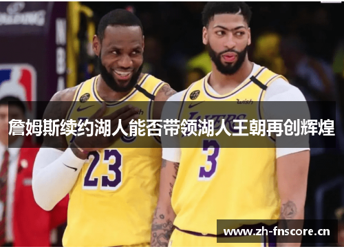 詹姆斯续约湖人能否带领湖人王朝再创辉煌 詹姆斯续约湖人能否带领湖人王朝再创辉煌