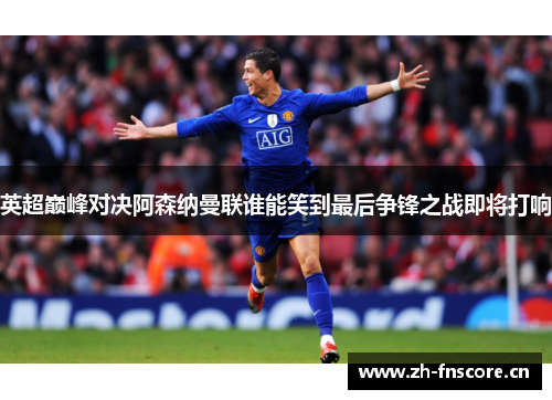 英超巅峰对决阿森纳曼联谁能笑到最后争锋之战即将打响 英超巅峰对决阿森纳曼联谁能笑到最后争锋之战即将打响