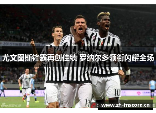 尤文图斯锋霸再创佳绩 罗纳尔多领衔闪耀全场 尤文图斯锋霸再创佳绩 罗纳尔多领衔闪耀全场