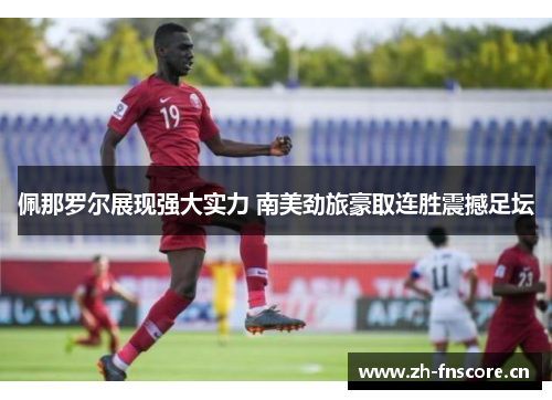佩那罗尔展现强大实力 南美劲旅豪取连胜震撼足坛 佩那罗尔展现强大实力 南美劲旅豪取连胜震撼足坛