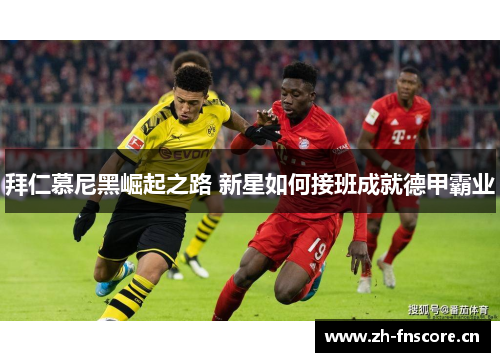 拜仁慕尼黑崛起之路 新星如何接班成就德甲霸业 拜仁慕尼黑崛起之路 新星如何接班成就德甲霸业