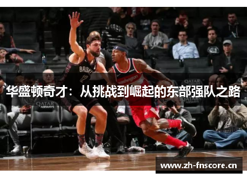 华盛顿奇才:从挑战到崛起的东部强队之路 华盛顿奇才:从挑战到崛起的东部强队之路