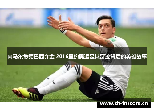 内马尔带领巴西夺金 2016里约奥运足球奇迹背后的英雄故事 内马尔带领巴西夺金 2016里约奥运足球奇迹背后的英雄故事