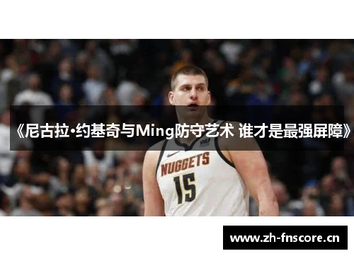 《尼古拉·约基奇与Ming防守艺术 谁才是最强屏障》 《尼古拉·约基奇与Ming防守艺术 谁才是最强屏障》