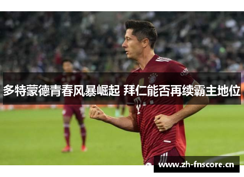 多特蒙德青春风暴崛起 拜仁能否再续霸主地位 多特蒙德青春风暴崛起 拜仁能否再续霸主地位