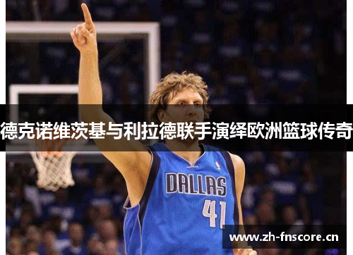 德克诺维茨基与利拉德联手演绎欧洲篮球传奇 德克诺维茨基与利拉德联手演绎欧洲篮球传奇
