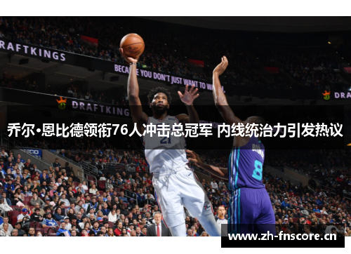 乔尔·恩比德领衔76人冲击总冠军 内线统治力引发热议 乔尔·恩比德领衔76人冲击总冠军 内线统治力引发热议