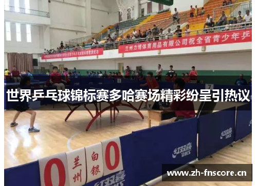 世界乒乓球锦标赛多哈赛场精彩纷呈引热议 世界乒乓球锦标赛多哈赛场精彩纷呈引热议