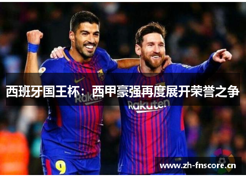 西班牙国王杯:西甲豪强再度展开荣誉之争 西班牙国王杯:西甲豪强再度展开荣誉之争