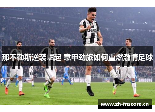 那不勒斯逆袭崛起 意甲劲旅如何重燃激情足球 那不勒斯逆袭崛起 意甲劲旅如何重燃激情足球