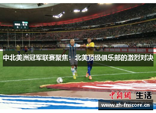 中北美洲冠军联赛聚焦:北美顶级俱乐部的激烈对决 中北美洲冠军联赛聚焦:北美顶级俱乐部的激烈对决