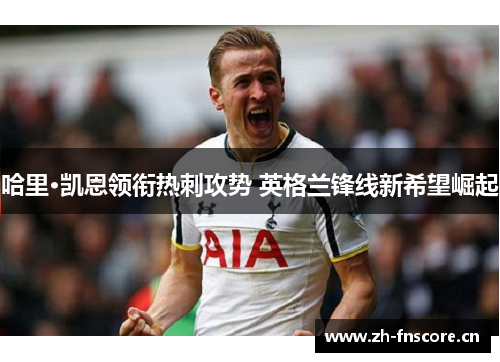 哈里·凯恩领衔热刺攻势 英格兰锋线新希望崛起 哈里·凯恩领衔热刺攻势 英格兰锋线新希望崛起