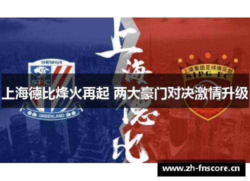 上海德比烽火再起 两大豪门对决激情升级 上海德比烽火再起 两大豪门对决激情升级