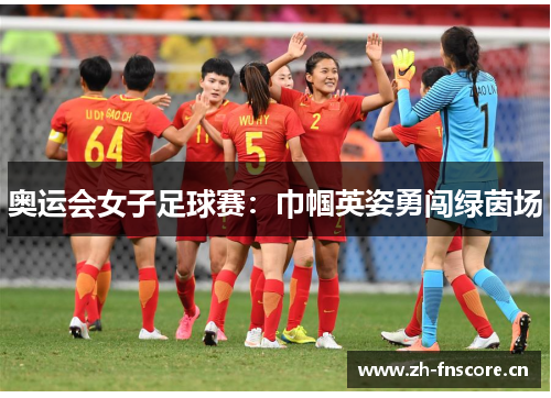 奥运会女子足球赛:巾帼英姿勇闯绿茵场 奥运会女子足球赛:巾帼英姿勇闯绿茵场