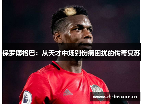 保罗博格巴:从天才中场到伤病困扰的传奇复苏 保罗博格巴:从天才中场到伤病困扰的传奇复苏