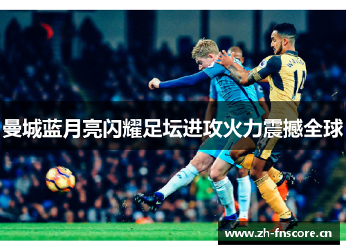 曼城蓝月亮闪耀足坛进攻火力震撼全球 曼城蓝月亮闪耀足坛进攻火力震撼全球