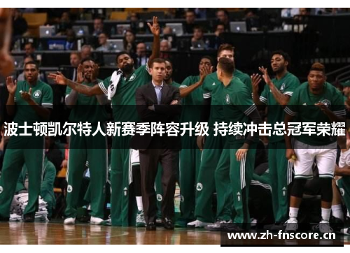 波士顿凯尔特人新赛季阵容升级 持续冲击总冠军荣耀 波士顿凯尔特人新赛季阵容升级 持续冲击总冠军荣耀