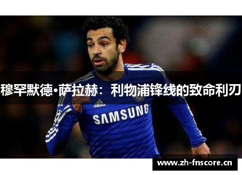 穆罕默德·萨拉赫:利物浦锋线的致命利刃 穆罕默德·萨拉赫:利物浦锋线的致命利刃