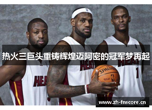 热火三巨头重铸辉煌迈阿密的冠军梦再起 热火三巨头重铸辉煌迈阿密的冠军梦再起