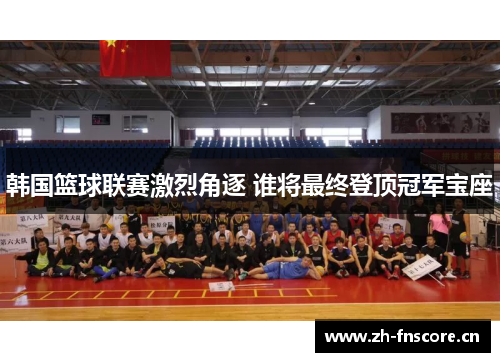 韩国篮球联赛激烈角逐 谁将最终登顶冠军宝座
