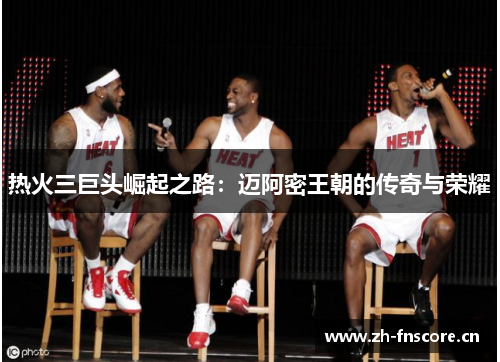 热火三巨头崛起之路:迈阿密王朝的传奇与荣耀 热火三巨头崛起之路:迈阿密王朝的传奇与荣耀