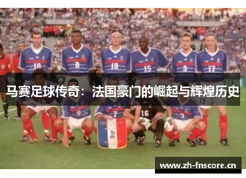 马赛足球传奇:法国豪门的崛起与辉煌历史 马赛足球传奇:法国豪门的崛起与辉煌历史