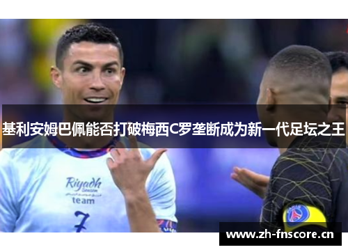 基利安姆巴佩能否打破梅西C罗垄断成为新一代足坛之王 基利安姆巴佩能否打破梅西C罗垄断成为新一代足坛之王