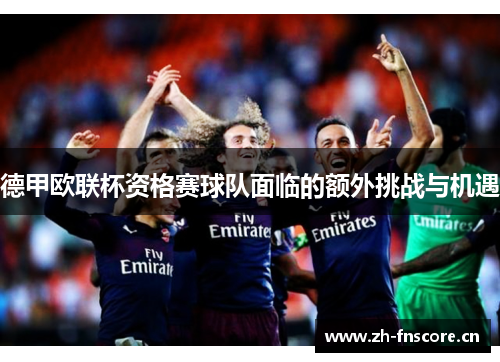 德甲欧联杯资格赛球队面临的额外挑战与机遇 德甲欧联杯资格赛球队面临的额外挑战与机遇