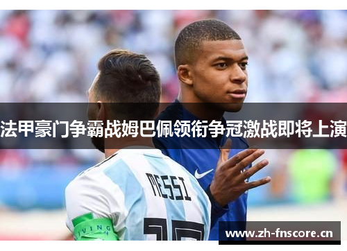 法甲豪门争霸战姆巴佩领衔争冠激战即将上演 法甲豪门争霸战姆巴佩领衔争冠激战即将上演