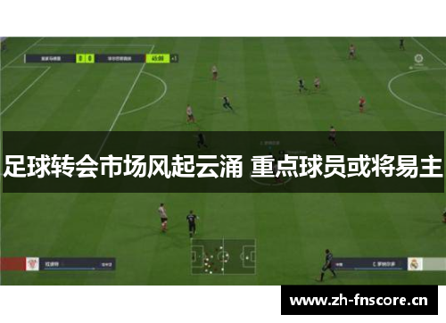 足球转会市场风起云涌 重点球员或将易主 足球转会市场风起云涌 重点球员或将易主