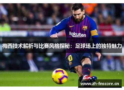 梅西技术解析与比赛风格探秘:足球场上的独特魅力 梅西技术解析与比赛风格探秘:足球场上的独特魅力