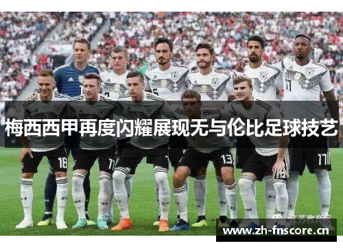 梅西西甲再度闪耀展现无与伦比足球技艺 梅西西甲再度闪耀展现无与伦比足球技艺