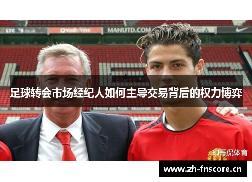 足球转会市场经纪人如何主导交易背后的权力博弈 足球转会市场经纪人如何主导交易背后的权力博弈