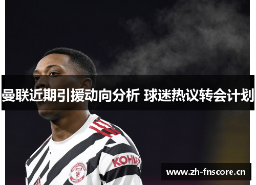 曼联近期引援动向分析 球迷热议转会计划 曼联近期引援动向分析 球迷热议转会计划