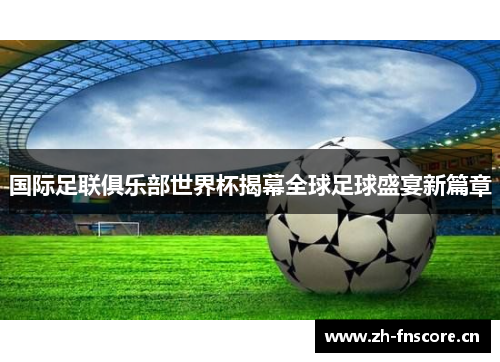 国际足联俱乐部世界杯揭幕全球足球盛宴新篇章 国际足联俱乐部世界杯揭幕全球足球盛宴新篇章