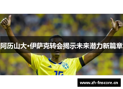 阿历山大·伊萨克转会揭示未来潜力新篇章 阿历山大·伊萨克转会揭示未来潜力新篇章
